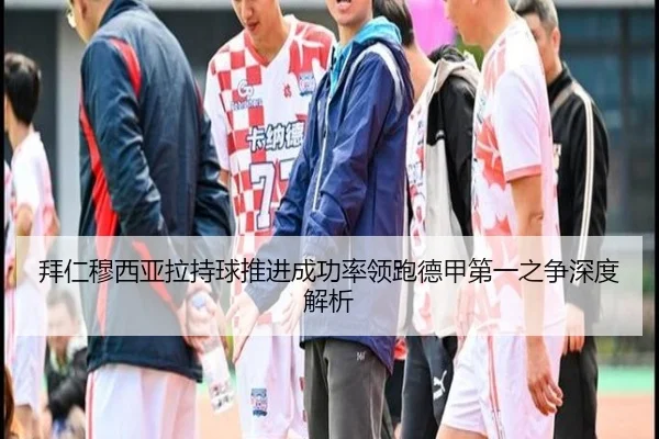 拜仁穆西亚拉持球推进成功率领跑德甲第一之争深度解析（kaiyun）