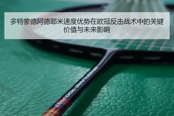 多特蒙德阿德耶米速度优势在欧冠反击战术中的关键价值与未来影响