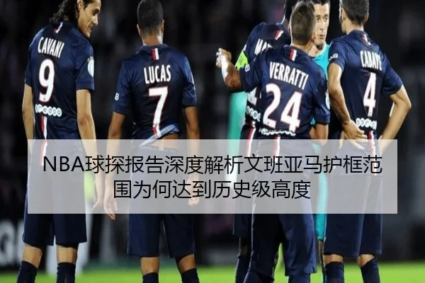 NBA球探报告深度解析文班亚马护框范围为何达到历史级高度 - kaiyun