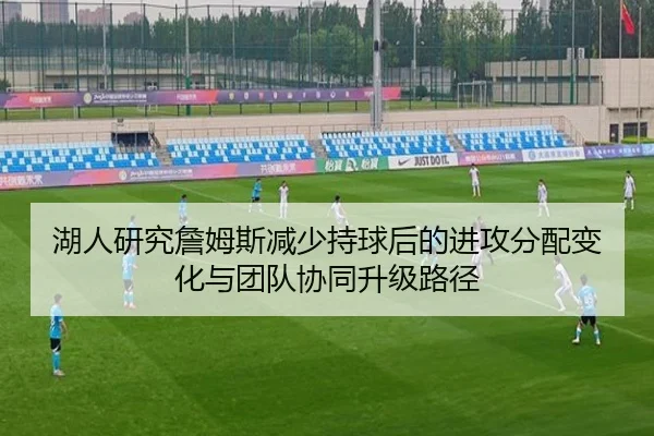 湖人研究詹姆斯减少持球后的进攻分配变化与团队协同升级路径（kaiyun）