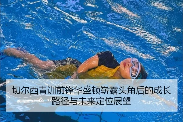 切尔西青训前锋华盛顿崭露头角后的成长路径与未来定位展望 - kaiyun