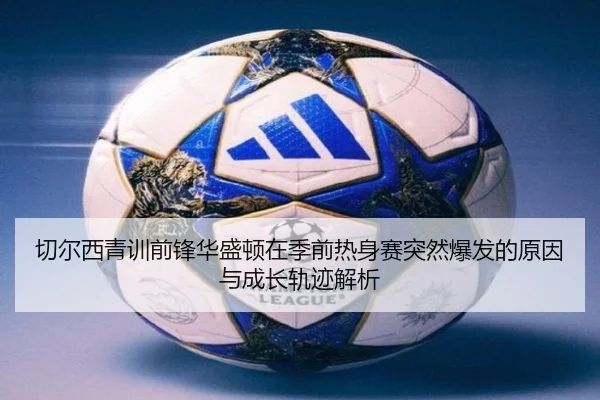切尔西青训前锋华盛顿在季前热身赛突然爆发的原因与成长轨迹解析 - kaiyun
