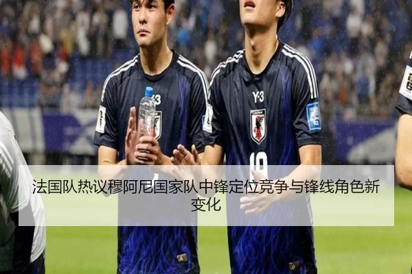 法国队热议穆阿尼国家队中锋定位竞争与锋线角色新变化 - kaiyun
