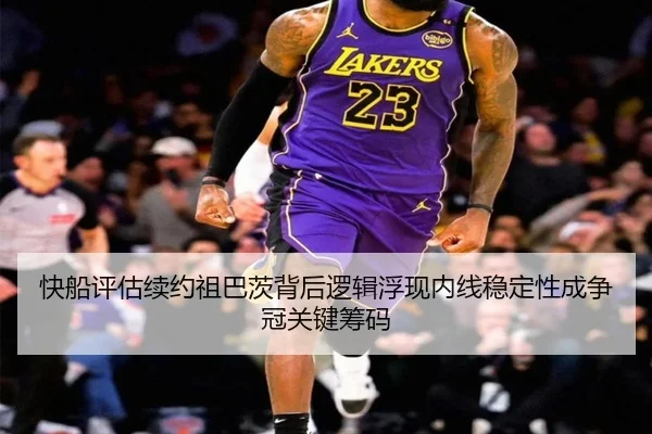 快船评估续约祖巴茨背后逻辑浮现内线稳定性成争冠关键筹码 - kaiyun